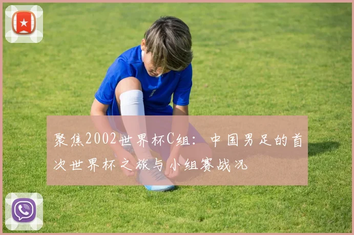 聚焦2002世界杯C组：中国男足的首次世界杯之旅与小组赛战况