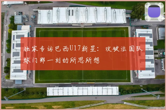独家专访巴西U17新星：攻破法国队球门那一刻的所思所想