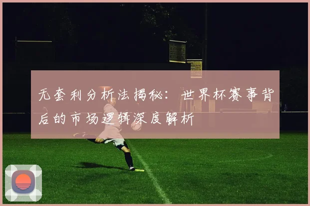 无套利分析法揭秘：世界杯赛事背后的市场逻辑深度解析